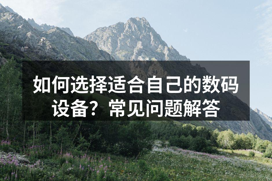 如何选择适合自己的数码设备？常见问题解答