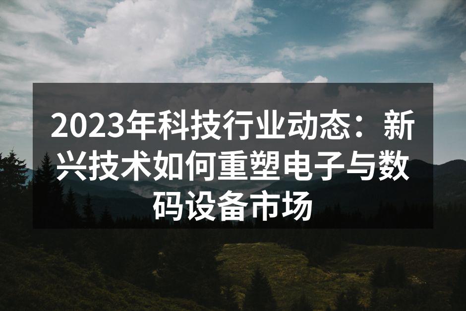 2023年科技行业动态：新兴技术如何重塑电子与数码设备市场